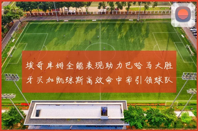 埃奇库姆全能表现助力巴哈马大胜牙买加凯琼斯高效命中率引领球队胜利