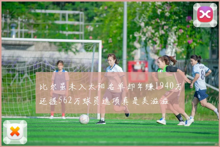 比尔虽未入太阳名单却年赚1940万还握562万球员选项真是美滋滋