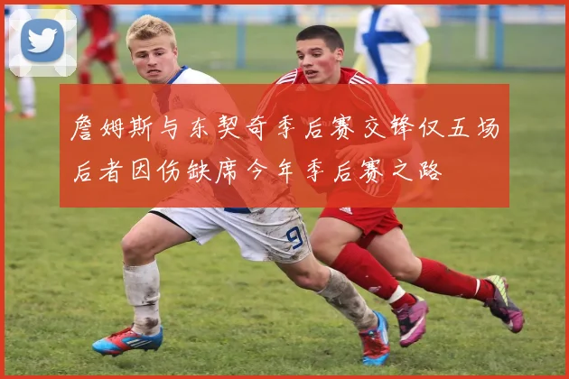 詹姆斯与东契奇季后赛交锋仅五场后者因伤缺席今年季后赛之路