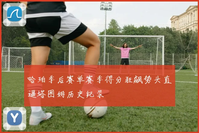 哈珀季后赛单赛季得分狂飙势头直逼塔图姆历史纪录