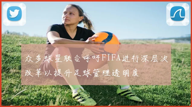 众多球星联合呼吁FIFA进行深层次改革以提升足球管理透明度