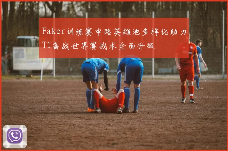 Faker训练赛中路英雄池多样化助力T1备战世界赛战术全面升级