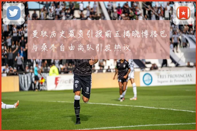 曼联历史最贵引援前五揭晓博格巴与桑乔自由离队引发热议