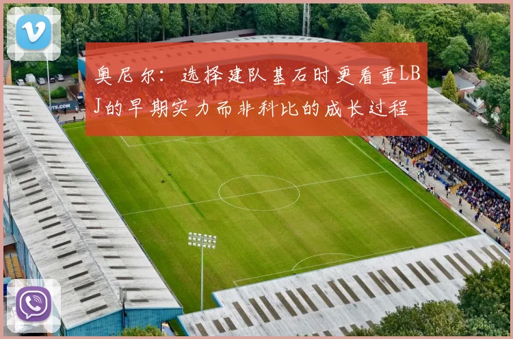 奥尼尔：选择建队基石时更看重LBJ的早期实力而非科比的成长过程