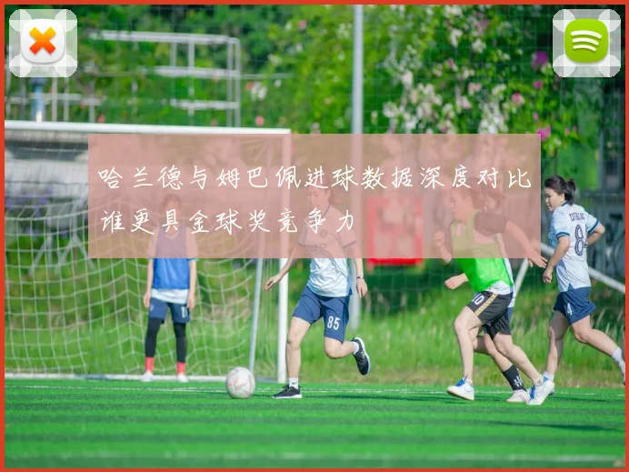 哈兰德与姆巴佩进球数据深度对比谁更具金球奖竞争力
