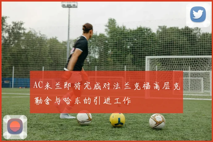 AC米兰即将完成对法兰克福高层克勒舍与哈东的引进工作