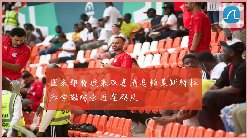 国米即将迎来双喜消息帕莱斯特拉和索勒转会近在咫尺