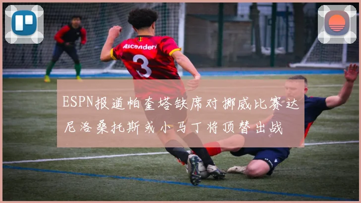 ESPN报道帕奎塔缺席对挪威比赛达尼洛桑托斯或小马丁将顶替出战