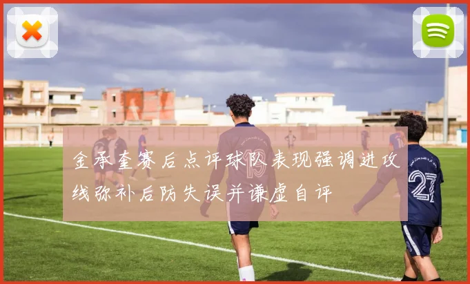 金承奎赛后点评球队表现强调进攻线弥补后防失误并谦虚自评