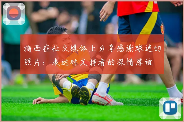 梅西在社交媒体上分享感谢球迷的照片，表达对支持者的深情厚谊