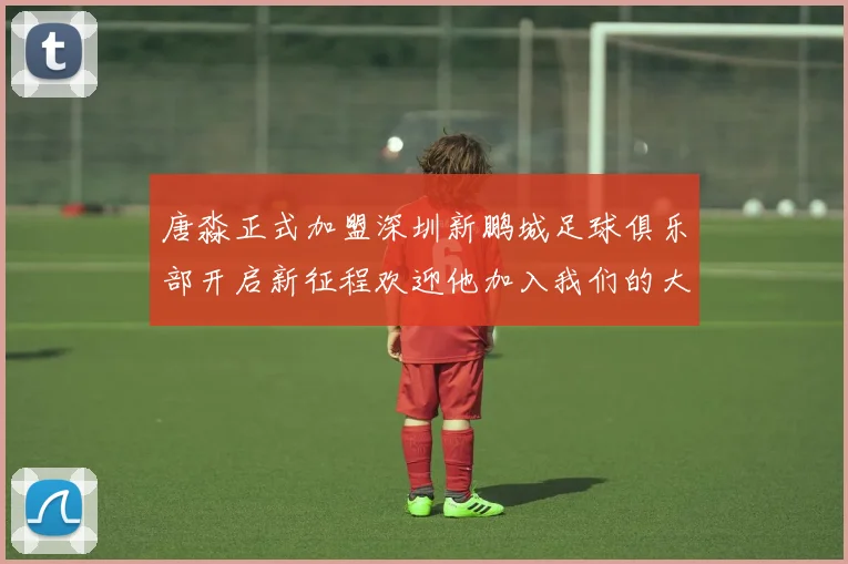 唐淼正式加盟深圳新鹏城足球俱乐部开启新征程欢迎他加入我们的大家庭