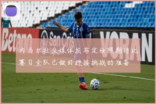 内马尔社交媒体发布定妆照期待比赛日全队已做好迎接挑战的准备